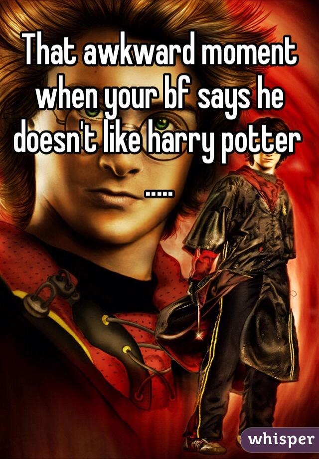 That awkward moment when your bf says he doesn't like harry potter  ..... 