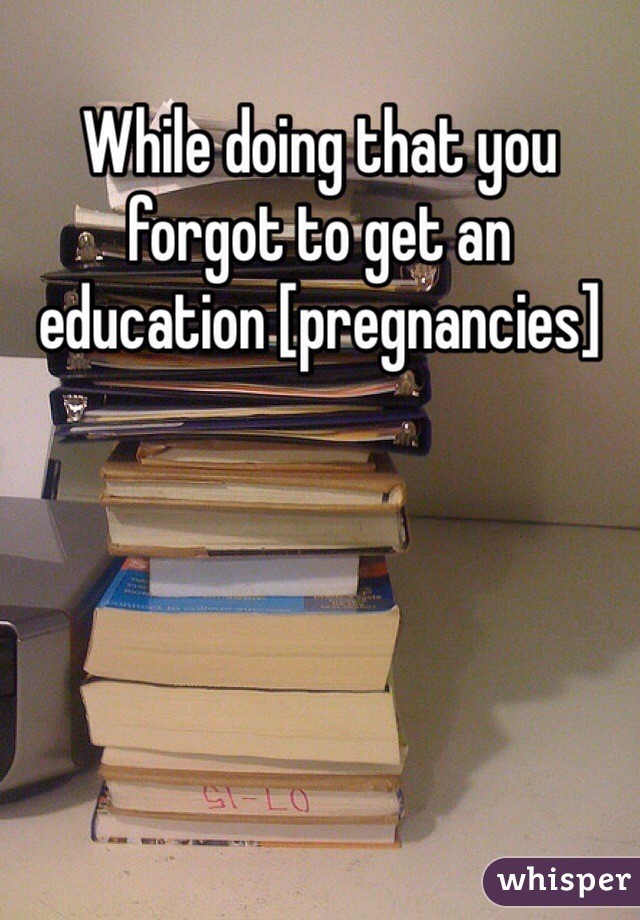 While doing that you forgot to get an education [pregnancies]