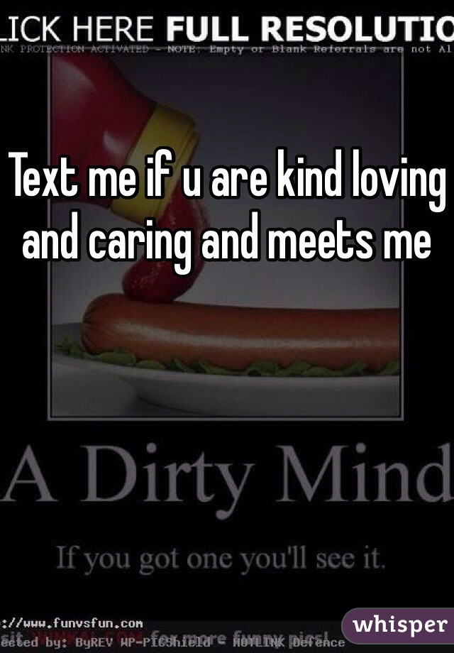 Text me if u are kind loving and caring and meets me
