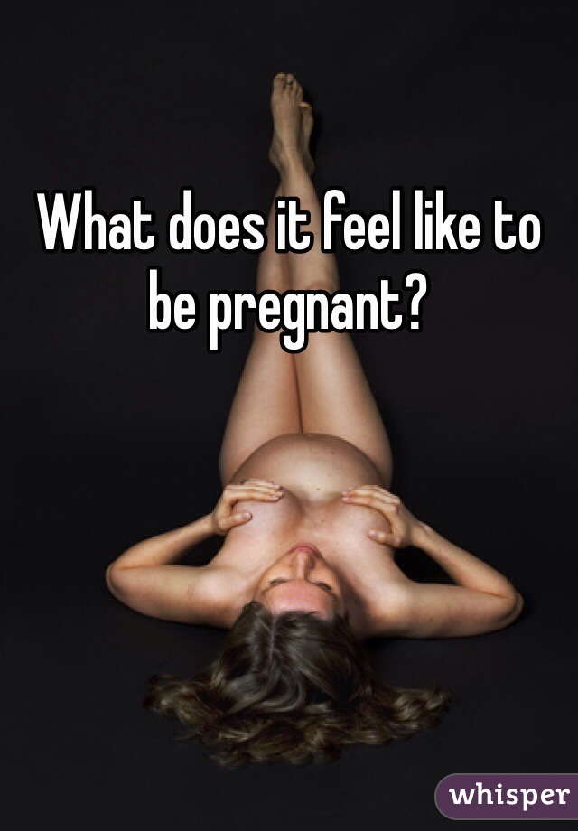 What does it feel like to be pregnant? 