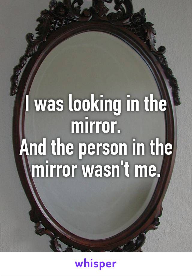 I was looking in the mirror.
And the person in the mirror wasn't me.