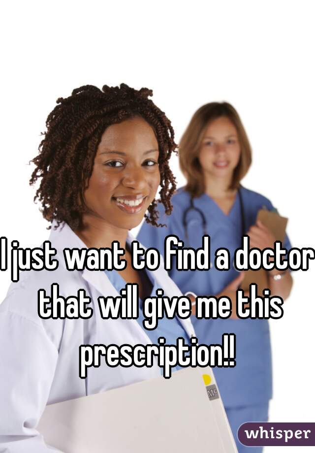 I just want to find a doctor that will give me this prescription!! 