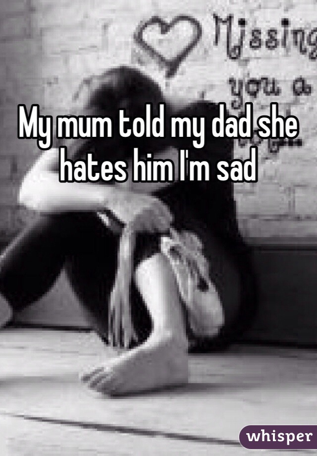 My mum told my dad she hates him I'm sad