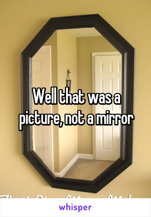 Well that was a picture, not a mirror