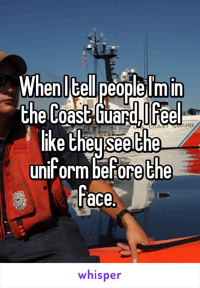 When I tell people I'm in the Coast Guard, I feel like they see the uniform before the face.  