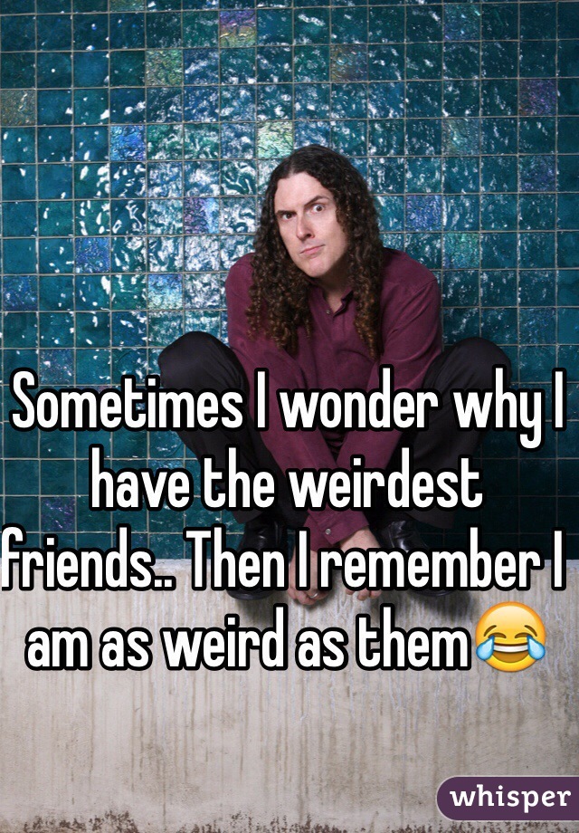 Sometimes I wonder why I have the weirdest friends.. Then I remember I am as weird as themðŸ˜‚