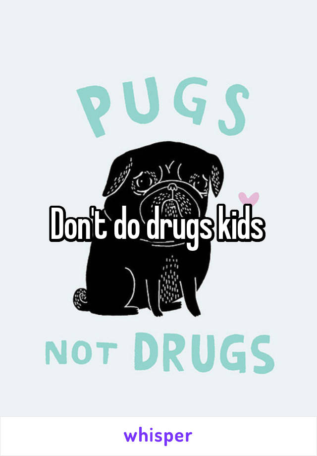 Don't do drugs kids 