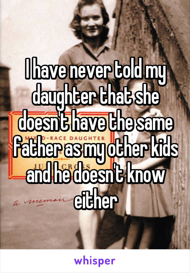 I have never told my daughter that she doesn't have the same father as my other kids and he doesn't know either