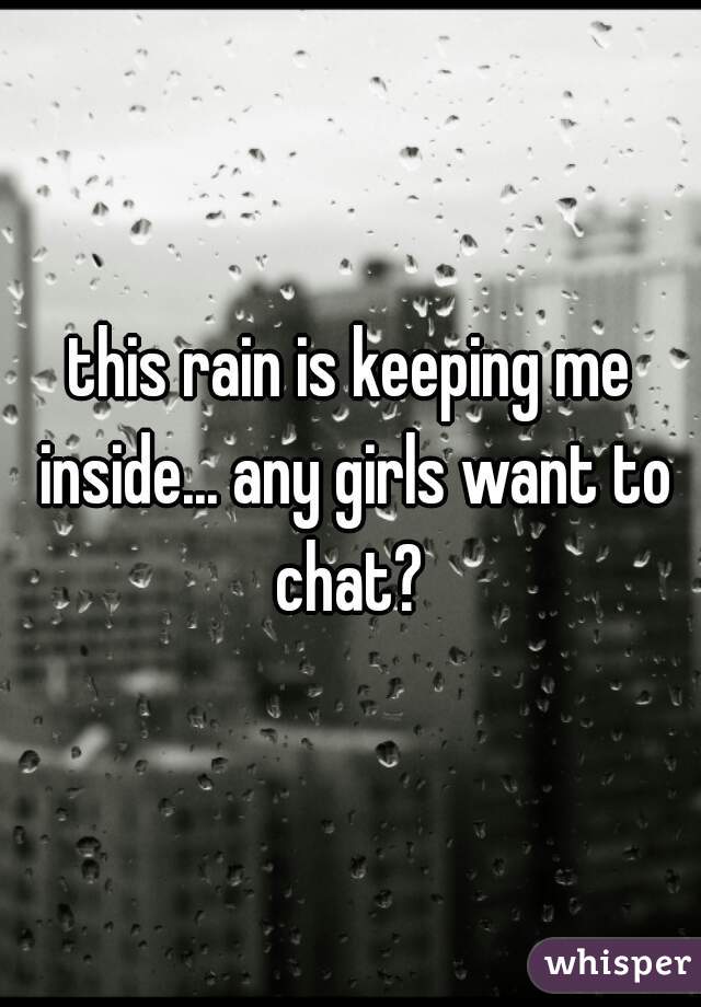this rain is keeping me inside... any girls want to chat? 