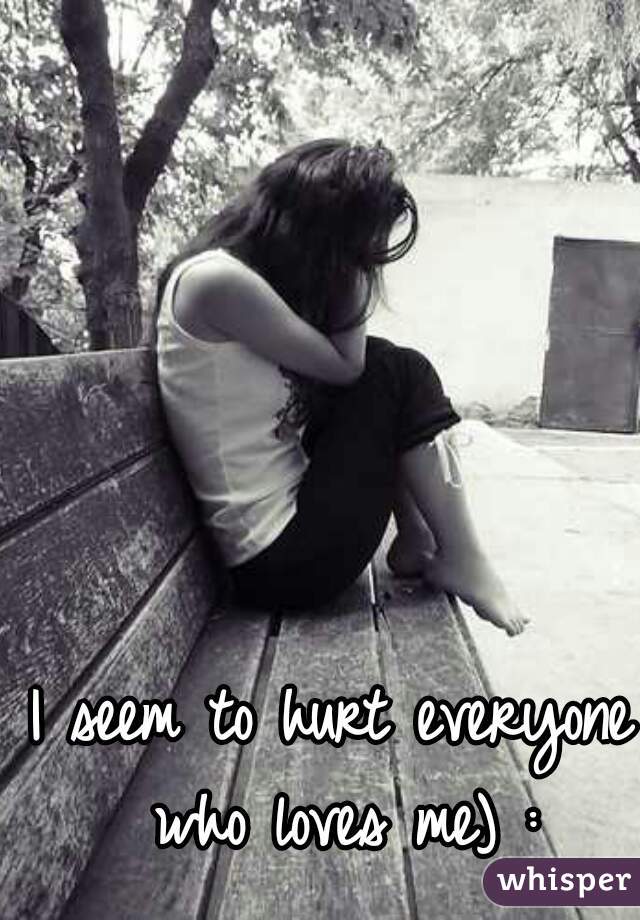 I seem to hurt everyone who loves me) :