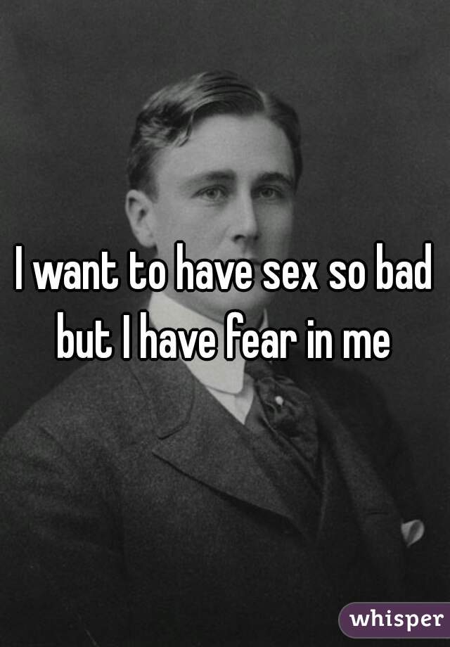 I want to have sex so bad but I have fear in me 