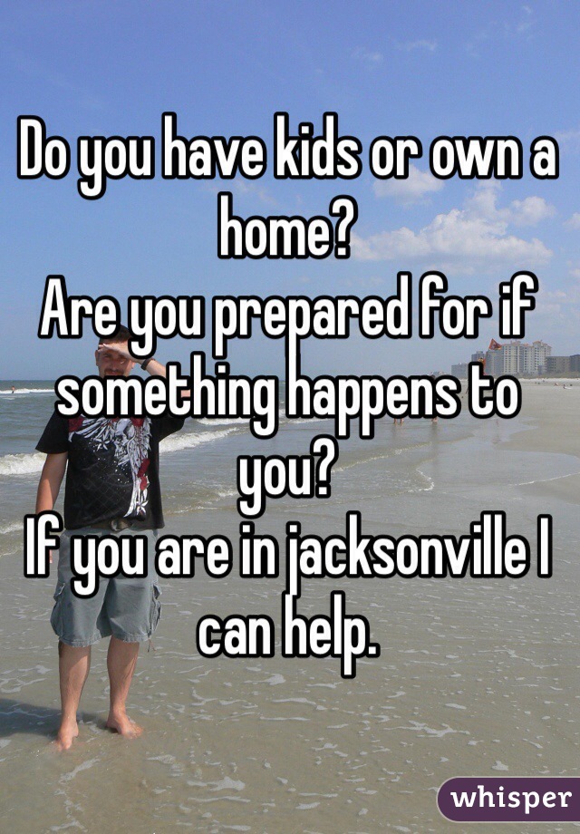 Do you have kids or own a home?
Are you prepared for if something happens to you?
If you are in jacksonville I can help.
