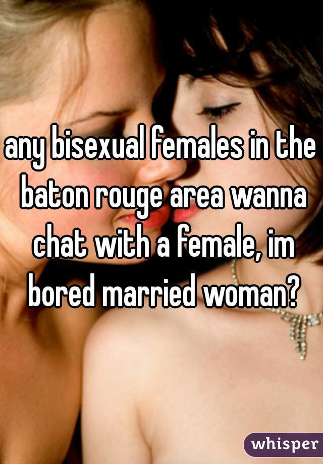 any bisexual females in the baton rouge area wanna chat with a female, im bored married woman?