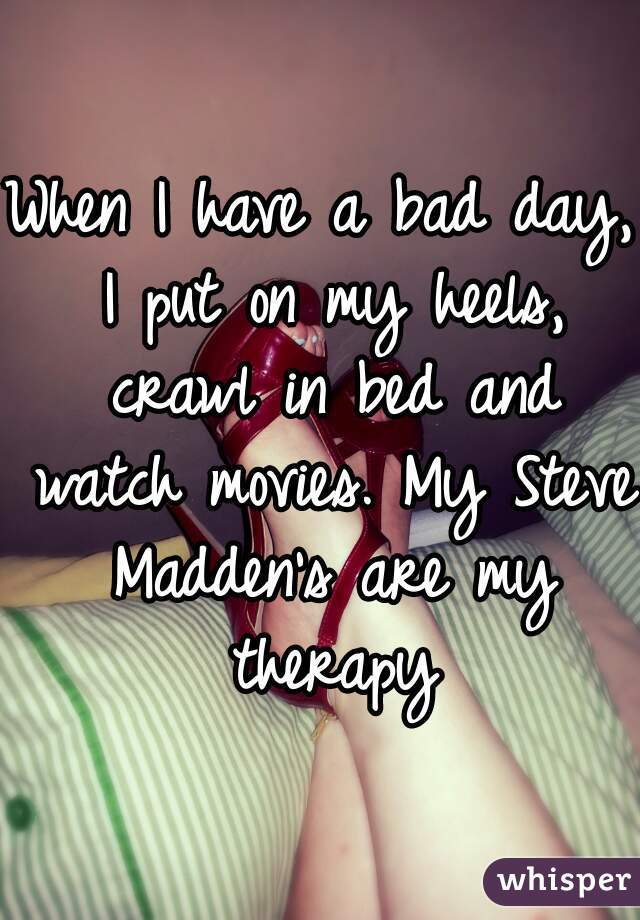 When I have a bad day, I put on my heels, crawl in bed and watch movies. My Steve Madden's are my therapy