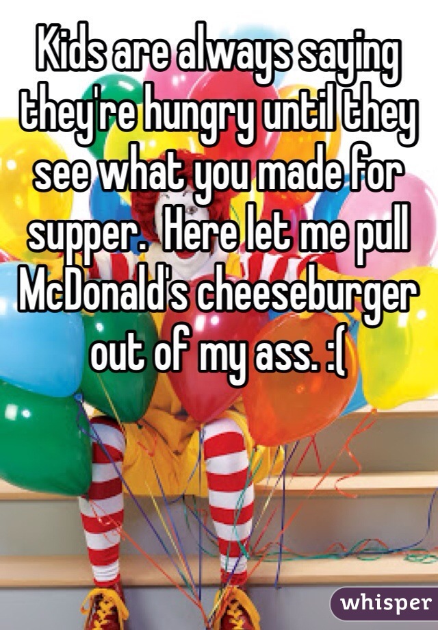 Kids are always saying they're hungry until they see what you made for supper.  Here let me pull McDonald's cheeseburger out of my ass. :(