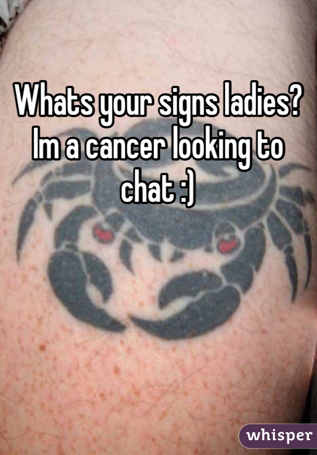Whats your signs ladies? Im a cancer looking to chat :)