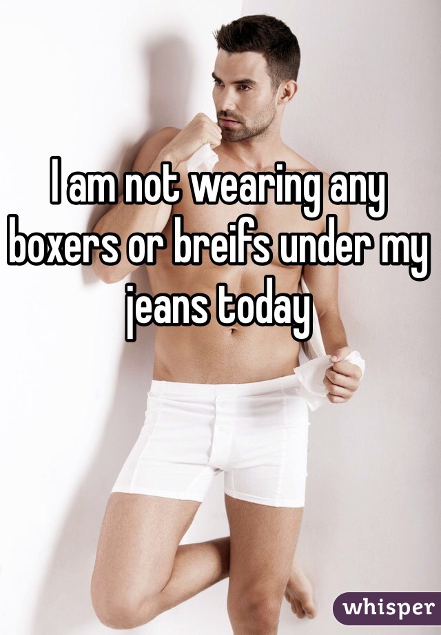 I am not wearing any boxers or breifs under my jeans today 