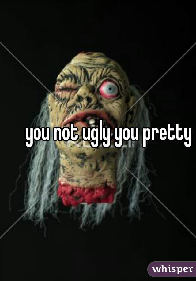 you not ugly you pretty