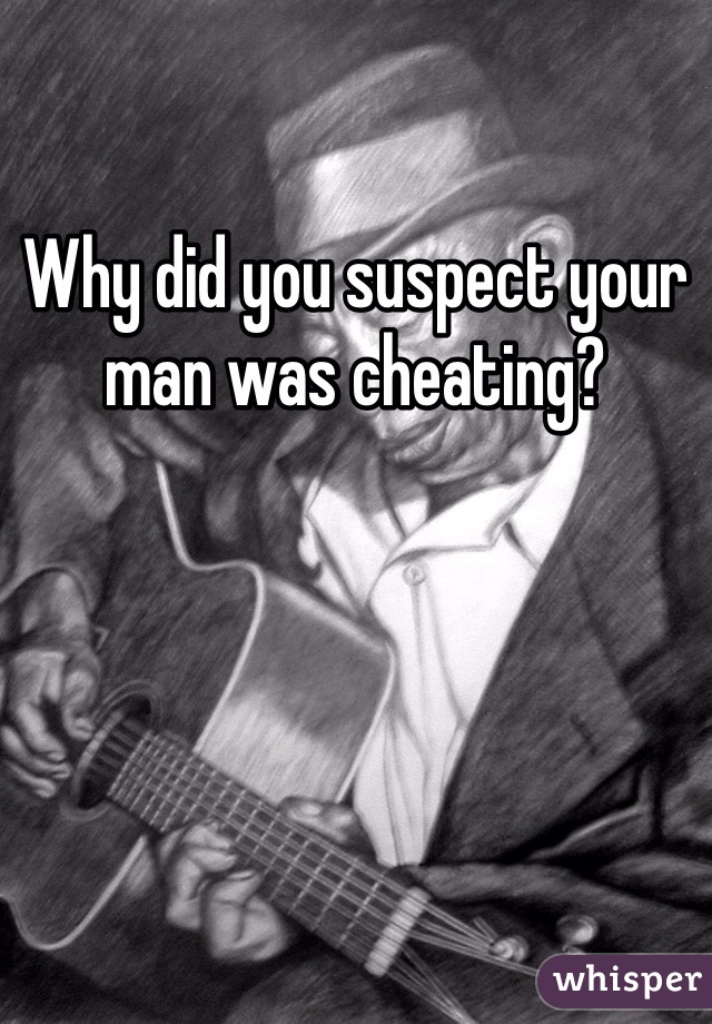 Why did you suspect your man was cheating?