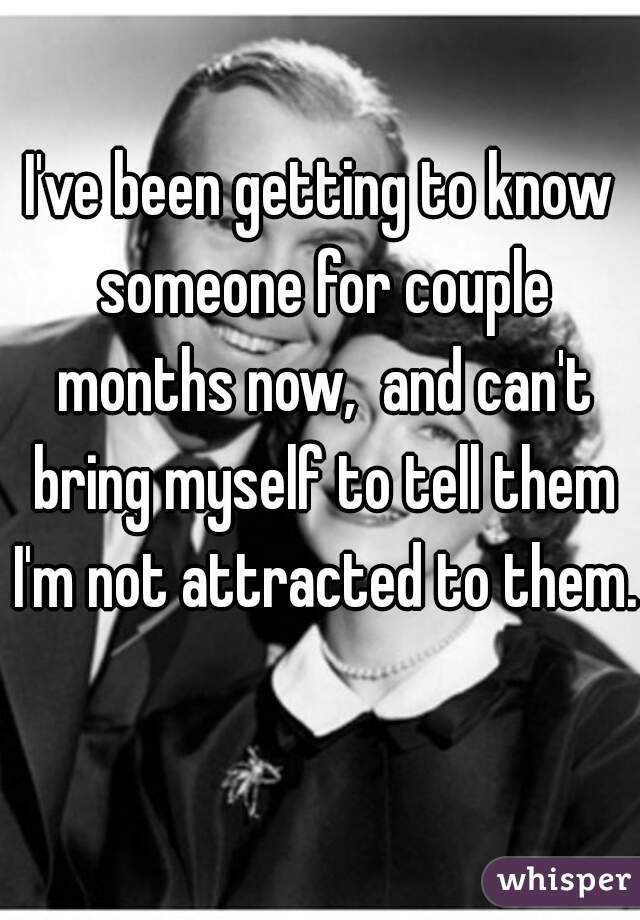 I've been getting to know someone for couple months now,  and can't bring myself to tell them I'm not attracted to them.  