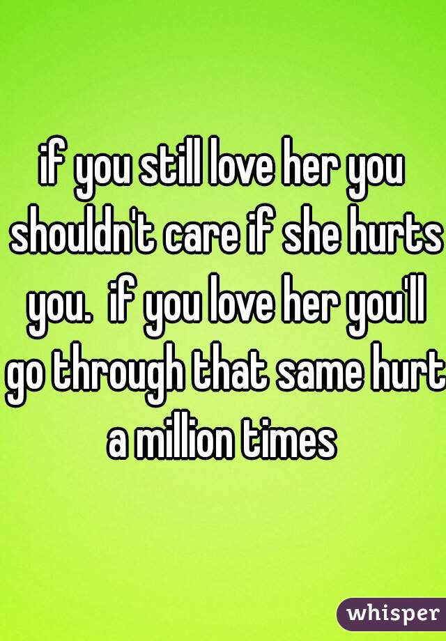 if you still love her you shouldn't care if she hurts you.  if you love her you'll go through that same hurt a million times 