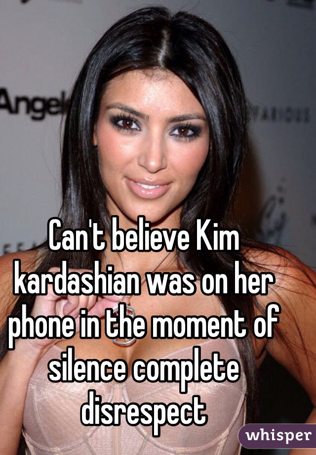 Can't believe Kim kardashian was on her phone in the moment of silence complete disrespect 