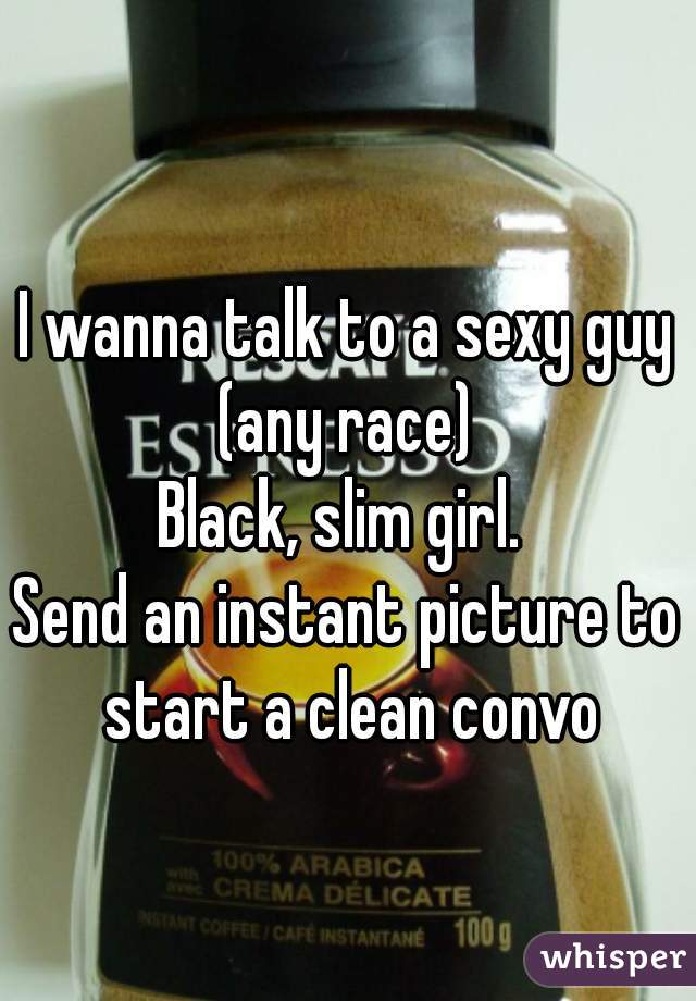 I wanna talk to a sexy guy (any race) 
Black, slim girl. 
Send an instant picture to start a clean convo