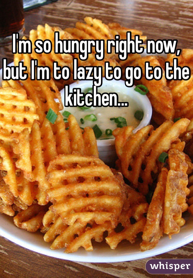 I'm so hungry right now, but I'm to lazy to go to the kitchen...
