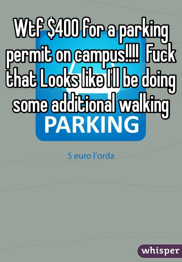 Wtf $400 for a parking permit on campus!!!!  Fuck that Looks like I'll be doing some additional walking 