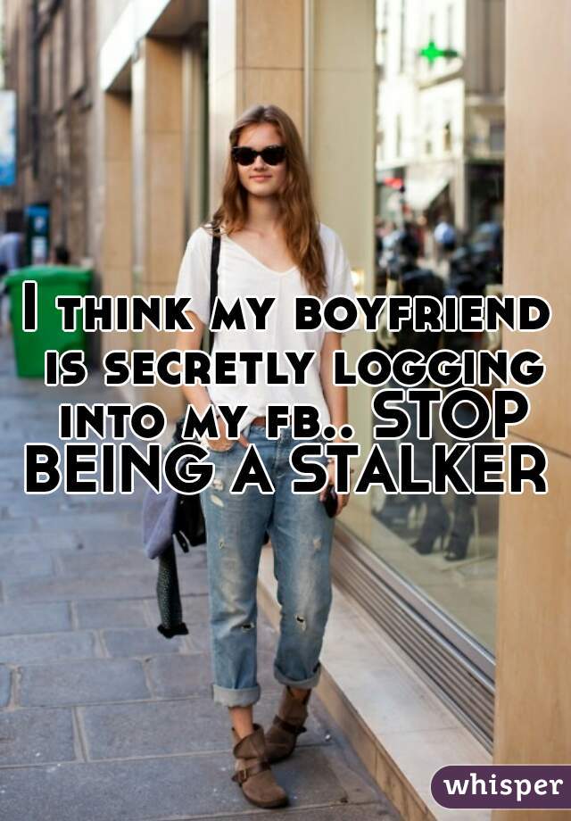 I think my boyfriend is secretly logging into my fb.. STOP BEING A STALKER 