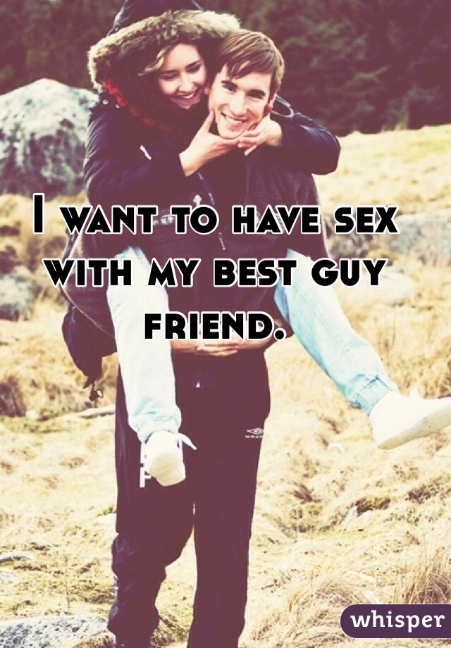 I want to have sex with my best guy friend.