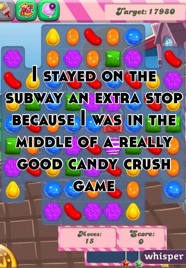 I stayed on the subway an extra stop because I was in the middle of a really good candy crush game
