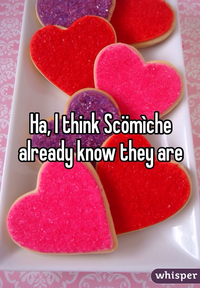 Ha, I think Scömìche already know they are