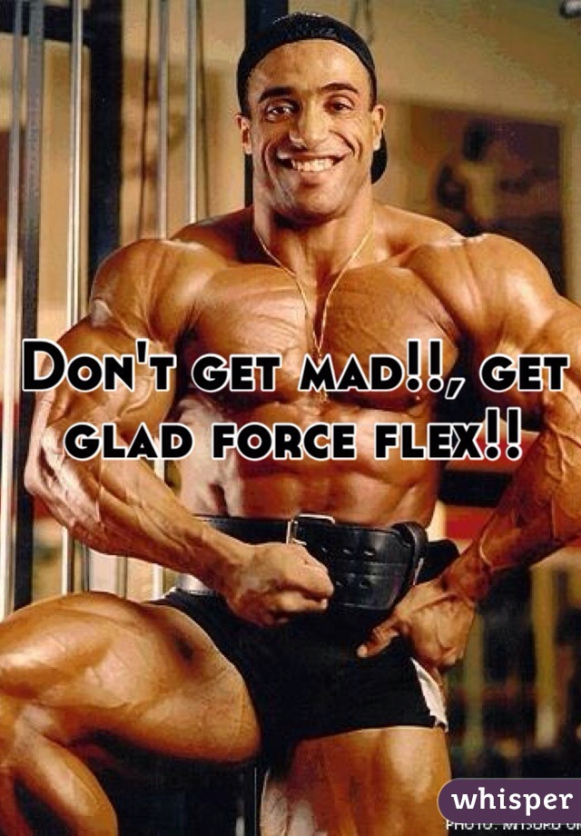 Don't get mad!!, get glad force flex!!