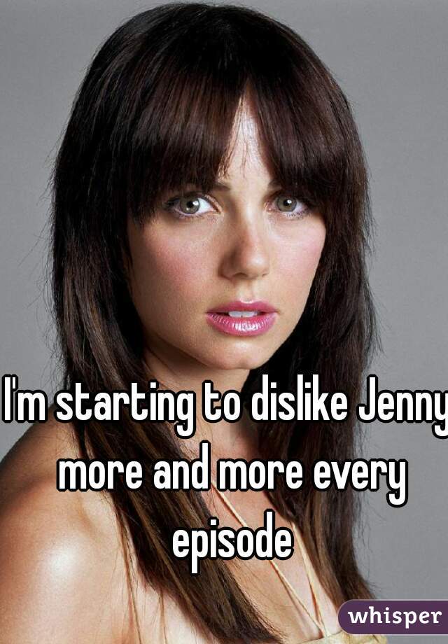 I'm starting to dislike Jenny more and more every episode
