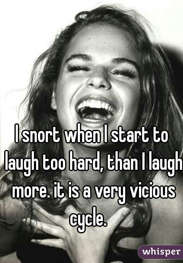 I snort when I start to laugh too hard, than I laugh more. it is a very vicious cycle.   