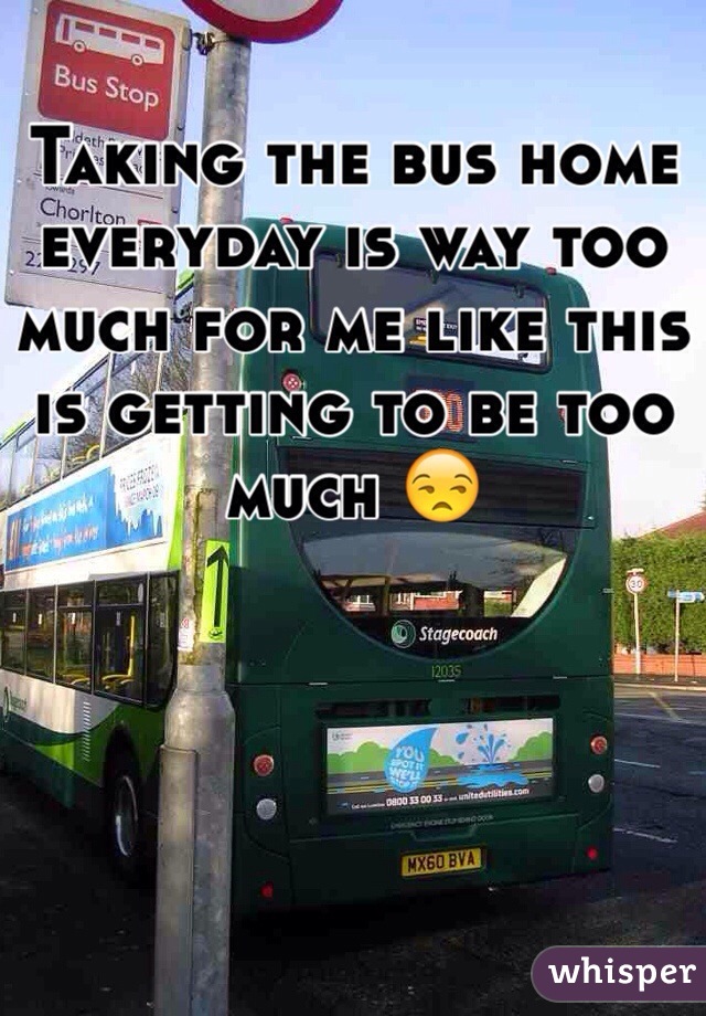 Taking the bus home everyday is way too much for me like this is getting to be too much ðŸ˜’