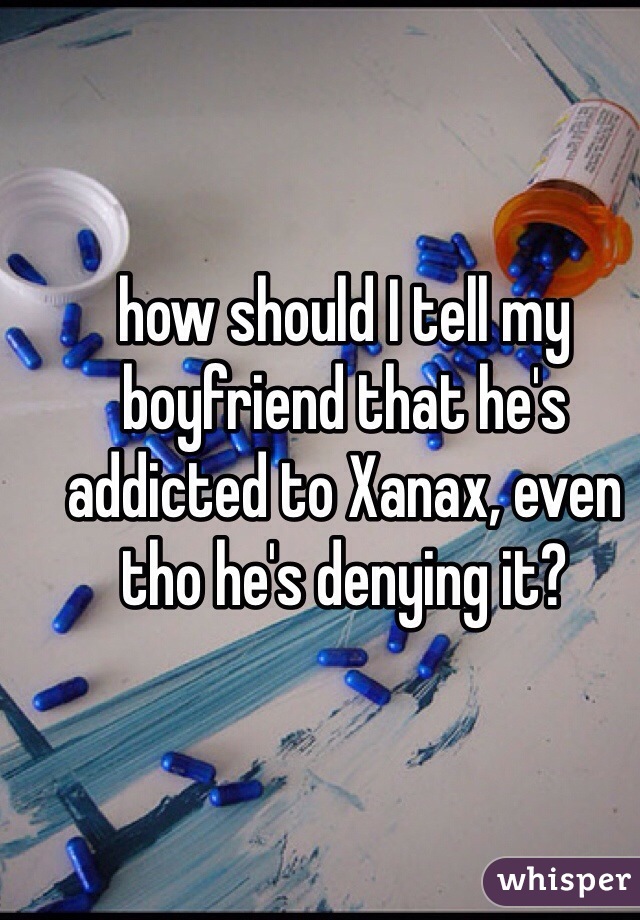 how should I tell my boyfriend that he's addicted to Xanax, even tho he's denying it?