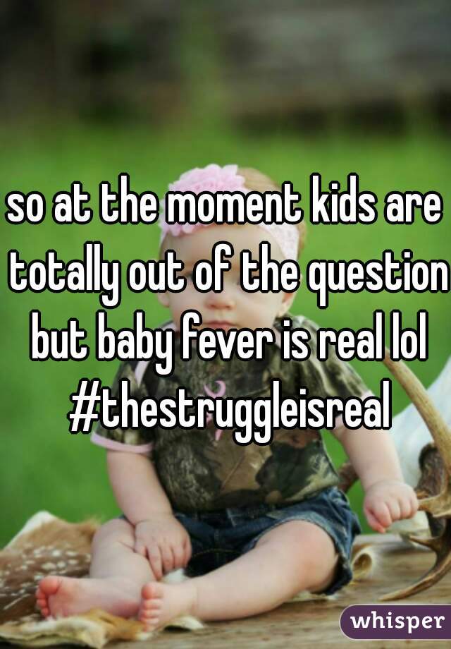 so at the moment kids are totally out of the question but baby fever is real lol #thestruggleisreal