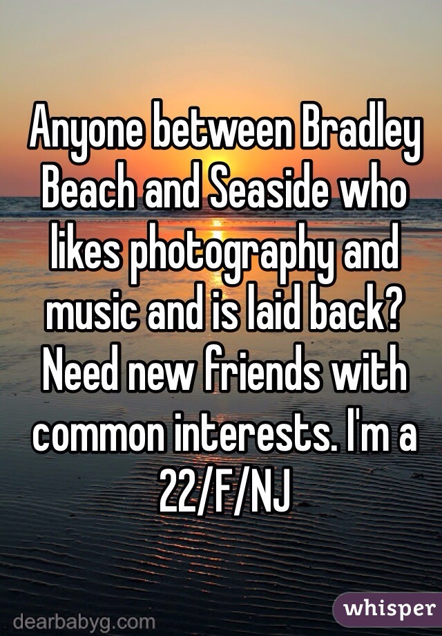 Anyone between Bradley Beach and Seaside who likes photography and music and is laid back? Need new friends with common interests. I'm a 22/F/NJ