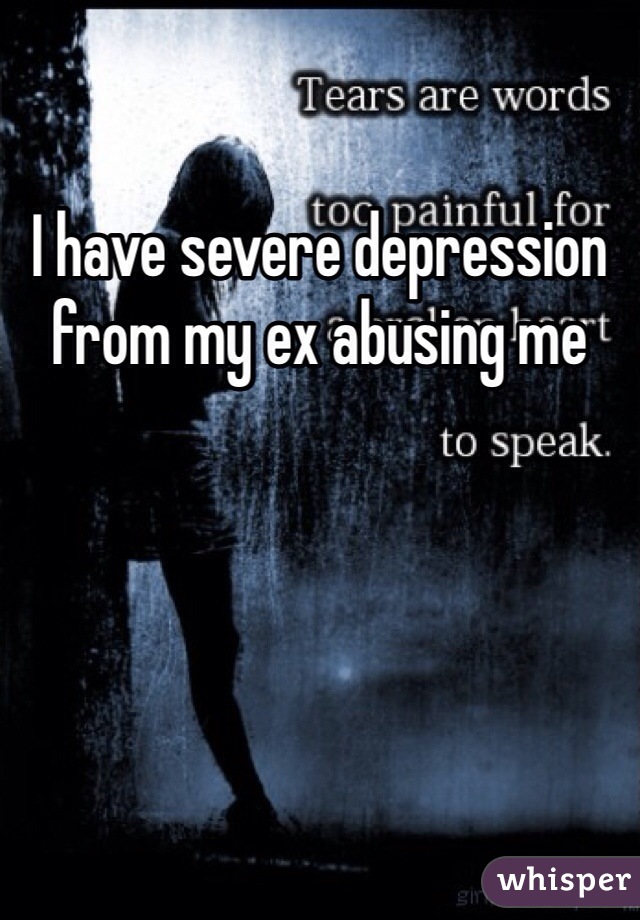 I have severe depression from my ex abusing me