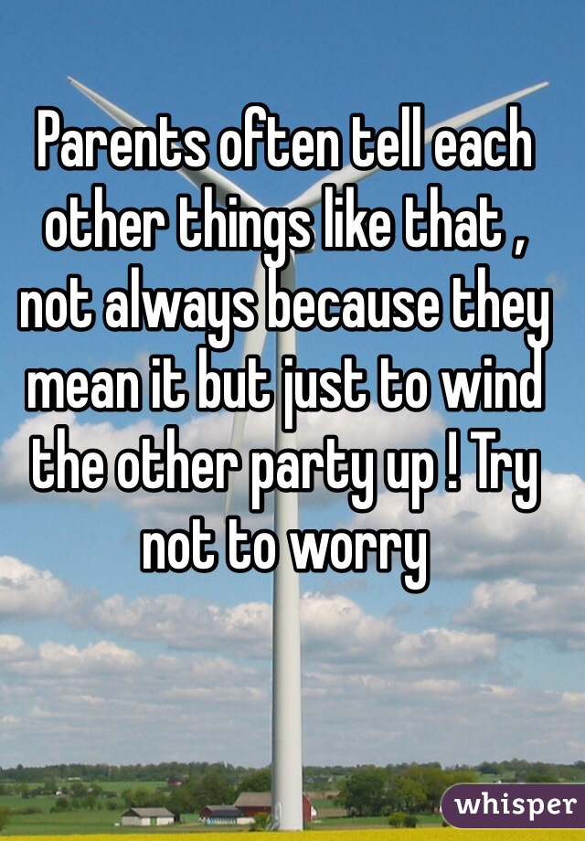 Parents often tell each other things like that , not always because they mean it but just to wind the other party up ! Try not to worry 