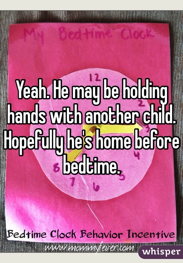 Yeah. He may be holding hands with another child. Hopefully he's home before bedtime. 