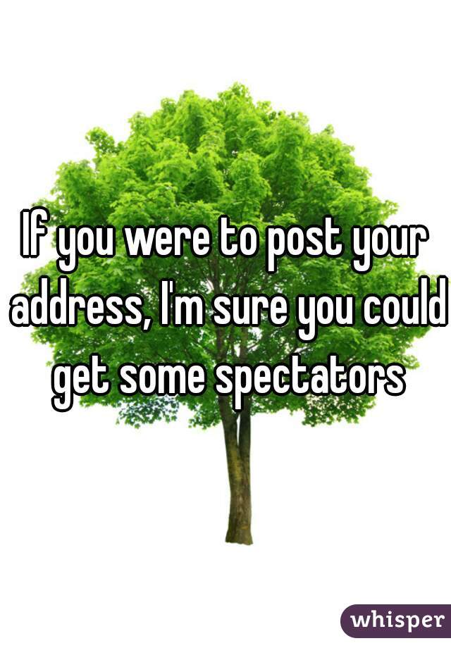 If you were to post your address, I'm sure you could get some spectators