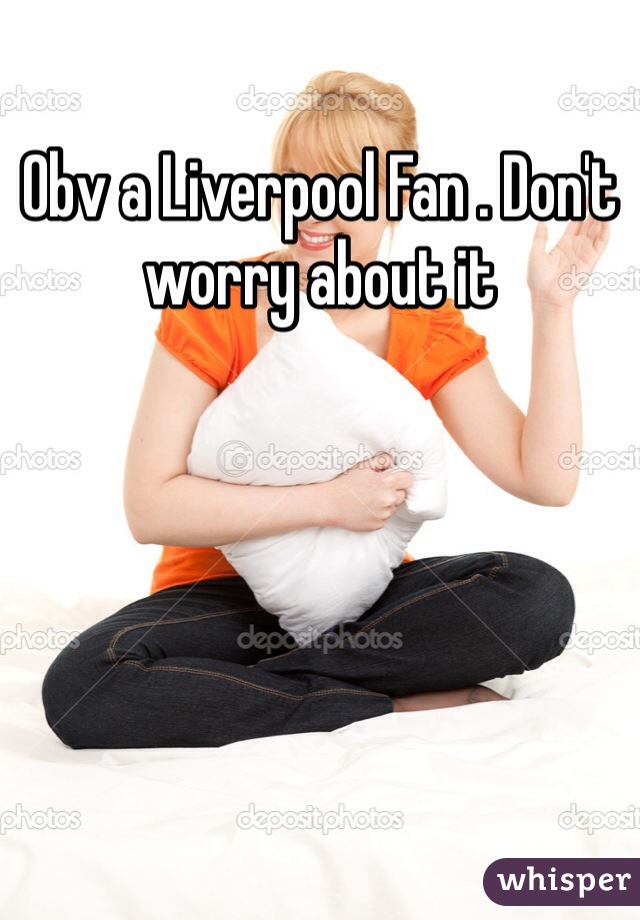 Obv a Liverpool Fan . Don't worry about it