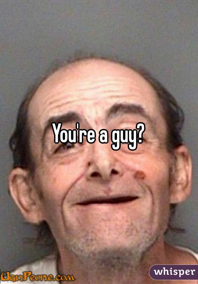 You're a guy?