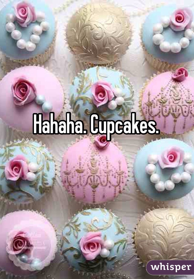 Hahaha. Cupcakes. 