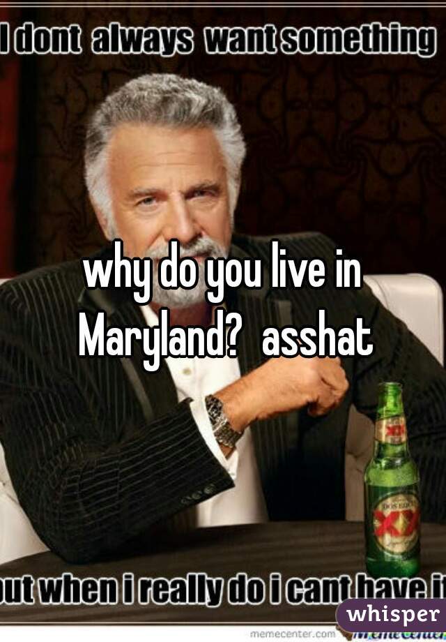why do you live in Maryland?  asshat