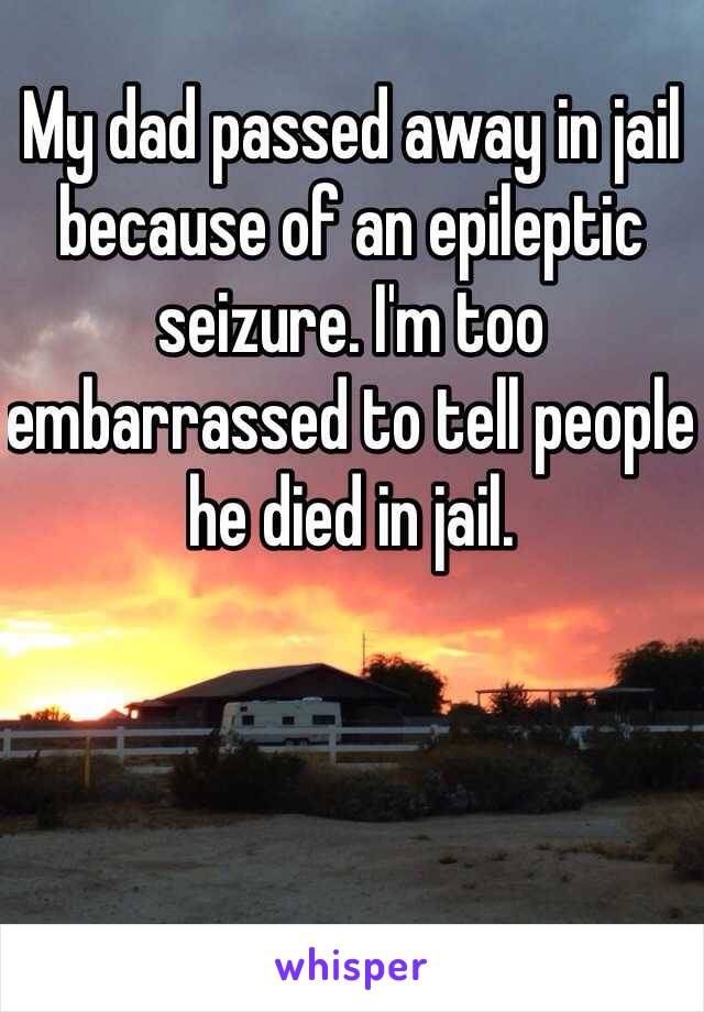 My dad passed away in jail because of an epileptic seizure. I'm too embarrassed to tell people he died in jail.