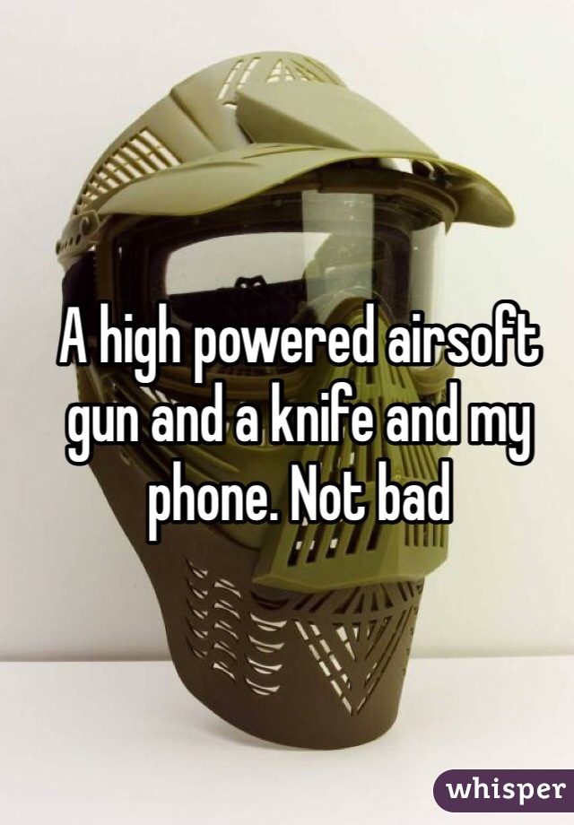 A high powered airsoft gun and a knife and my phone. Not bad